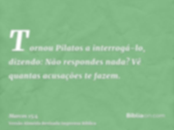 Tornou Pilatos a interrogá-lo, dizendo: Não respondes nada? Vê quantas acusações te fazem.