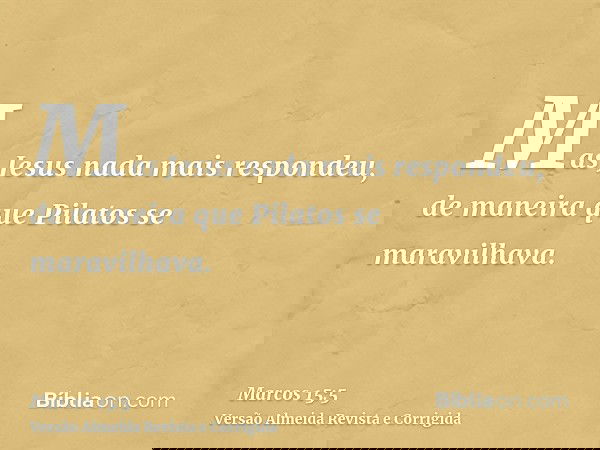 Mas Jesus nada mais respondeu, de maneira que Pilatos se maravilhava.