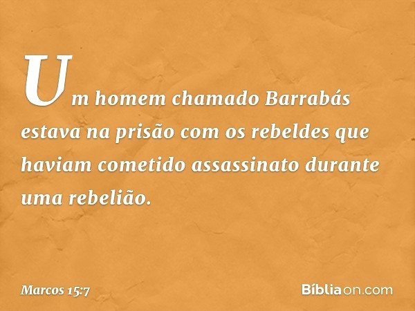 Um homem chamado Barrabás estava na prisão com os rebeldes que haviam cometido assassinato durante uma rebelião. -- Marcos 15:7