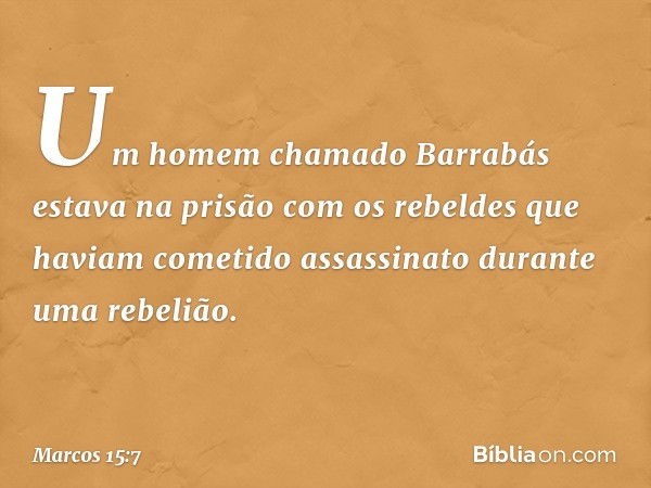 Um homem chamado Barrabás estava na prisão com os rebeldes que haviam cometido assassinato durante uma rebelião. -- Marcos 15:7