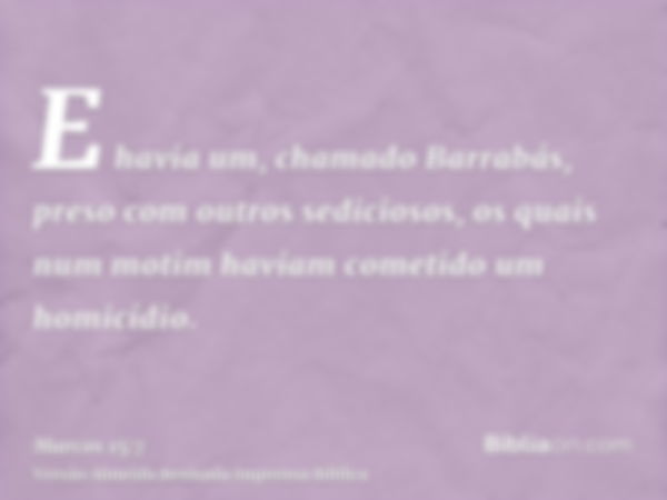 E havia um, chamado Barrabás, preso com outros sediciosos, os quais num motim haviam cometido um homicídio.