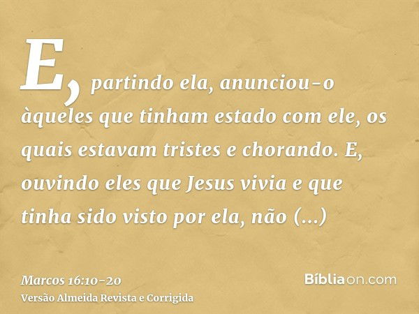 E, partindo ela, anunciou-o àqueles que tinham estado com ele, os quais estavam tristes e chorando.E, ouvindo eles que Jesus vivia e que tinha sido visto por el