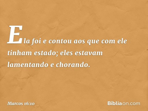 Ela foi e contou aos que com ele tinham estado; eles estavam lamentando e chorando. -- Marcos 16:10