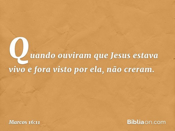 Quando ouviram que Jesus estava vivo e fora visto por ela, não creram. -- Marcos 16:11