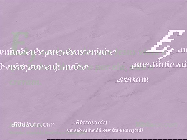 E, ouvindo eles que Jesus vivia e que tinha sido visto por ela, não o creram.