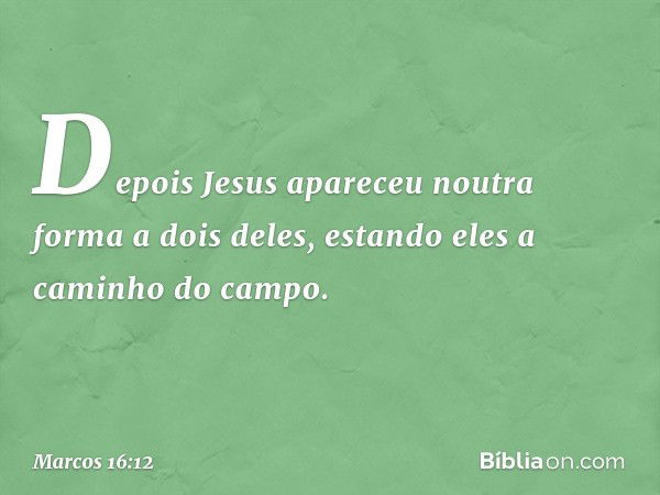 Depois Jesus apareceu noutra forma a dois deles, estando eles a caminho do campo. -- Marcos 16:12