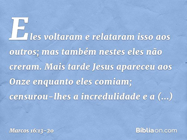 Eles voltaram e relataram isso aos outros; mas também nestes eles não creram. Mais tarde Jesus apareceu aos Onze enquanto eles comiam; censurou-lhes a increduli