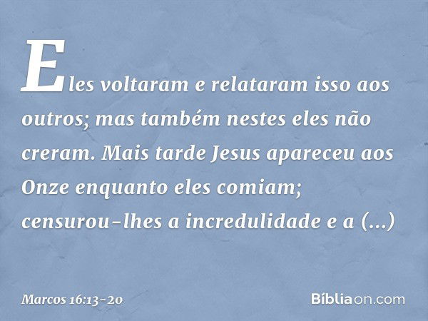 Eles voltaram e relataram isso aos outros; mas também nestes eles não creram. Mais tarde Jesus apareceu aos Onze enquanto eles comiam; censurou-lhes a increduli