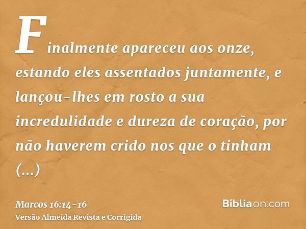 Finalmente apareceu aos onze, estando eles assentados juntamente, e lançou-lhes em rosto a sua incredulidade e dureza de coração, por não haverem crido nos que 