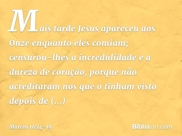 Mais tarde Jesus apareceu aos Onze enquanto eles comiam; censurou-lhes a incredulidade e a dureza de coração, porque não acreditaram nos que o tinham visto depo