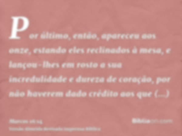 Por último, então, apareceu aos onze, estando eles reclinados à mesa, e lançou-lhes em rosto a sua incredulidade e dureza de coração, por não haverem dado crédi