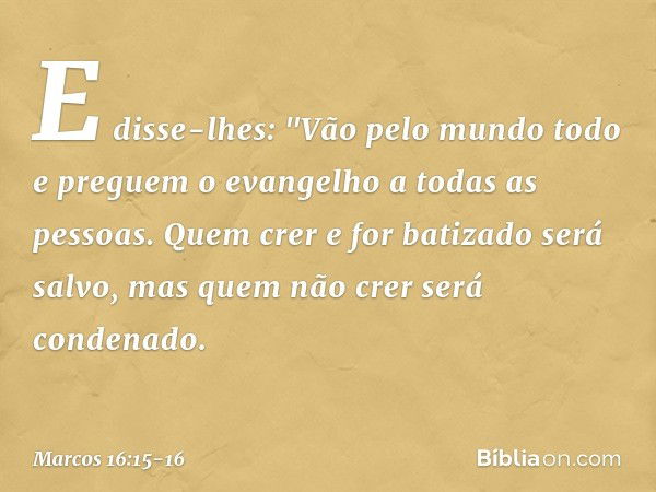 E disse-lhes: "Vão pelo mundo todo e preguem o evangelho a todas as pessoas. Quem crer e for batizado será salvo, mas quem não crer será condenado. -- Marcos 16