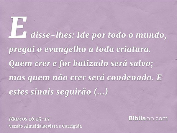 E disse-lhes: Ide por todo o mundo, pregai o evangelho a toda criatura.Quem crer e for batizado será salvo; mas quem não crer será condenado.E estes sinais segu