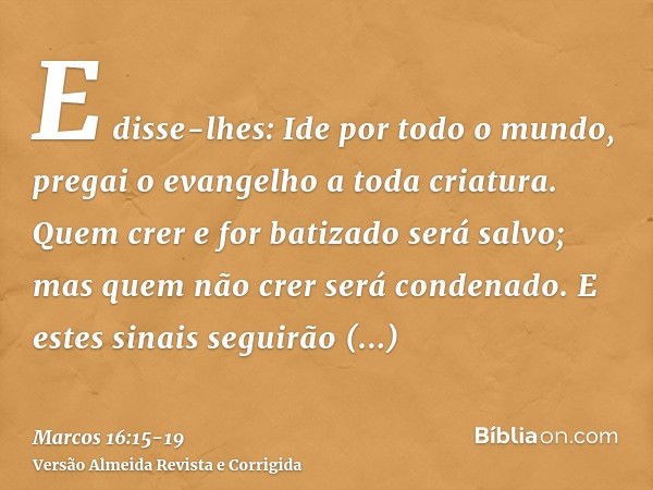 E disse-lhes: Ide por todo o mundo, pregai o evangelho a toda criatura.Quem crer e for batizado será salvo; mas quem não crer será condenado.E estes sinais segu