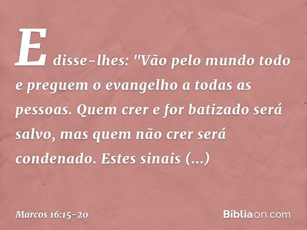 E disse-lhes: "Vão pelo mundo todo e preguem o evangelho a todas as pessoas. Quem crer e for batizado será salvo, mas quem não crer será condenado. Estes sinais