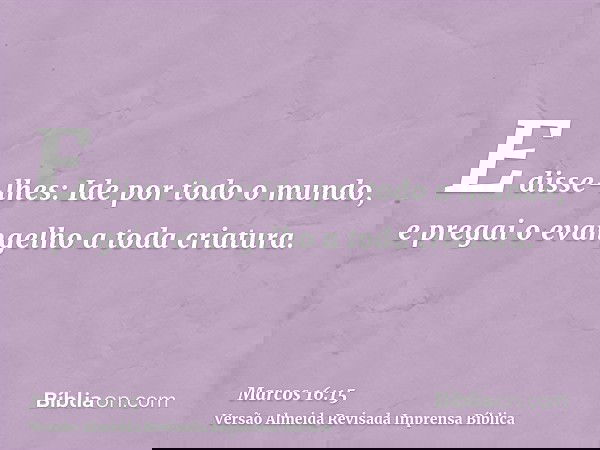 E disse-lhes: Ide por todo o mundo, e pregai o evangelho a toda criatura.