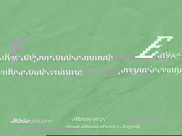 E disse-lhes: Ide por todo o mundo, pregai o evangelho a toda criatura.