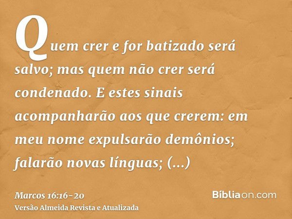 Quem crer e for batizado será salvo; mas quem não crer será condenado.E estes sinais acompanharão aos que crerem: em meu nome expulsarão demônios; falarão novas