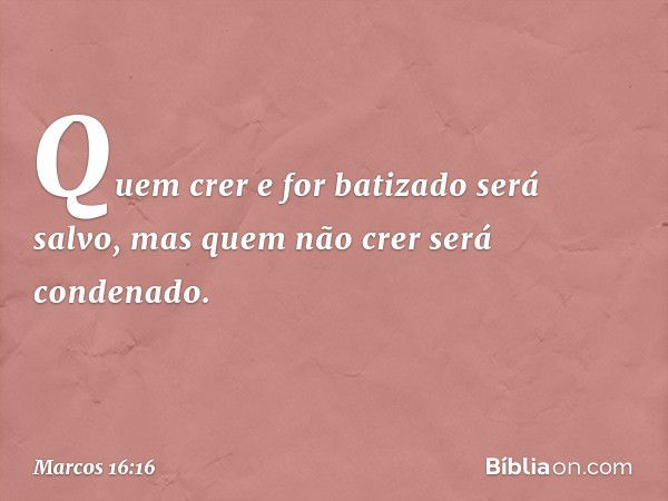 Quem crer e for batizado será salvo, mas quem não crer será condenado. -- Marcos 16:16