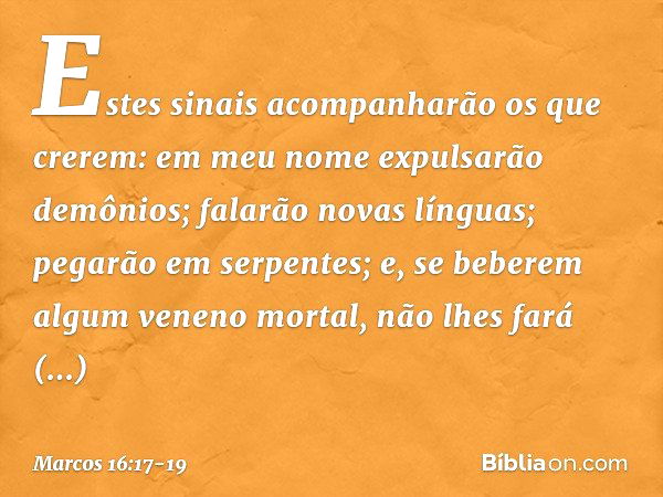 Estes sinais acompanharão os que crerem: em meu nome expulsarão demônios; falarão novas línguas; pegarão em serpentes; e, se beberem algum veneno mortal, não lh