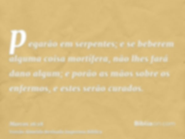 pegarão em serpentes; e se beberem alguma coisa mortífera, não lhes fará dano algum; e porão as mãos sobre os enfermos, e estes serão curados.