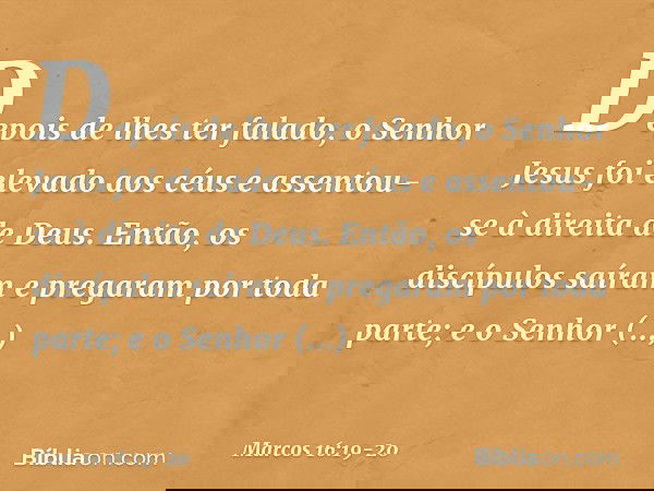 Depois de lhes ter falado, o Senhor Jesus foi elevado aos céus e assentou-se à direita de Deus. Então, os discípulos saíram e pregaram por toda parte; e o Senho