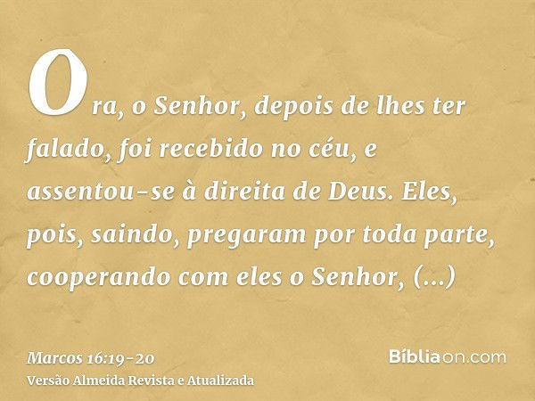 Ora, o Senhor, depois de lhes ter falado, foi recebido no céu, e assentou-se à direita de Deus.Eles, pois, saindo, pregaram por toda parte, cooperando com eles 