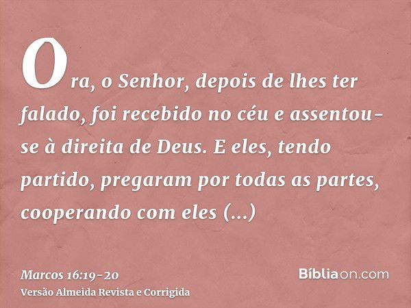 Ora, o Senhor, depois de lhes ter falado, foi recebido no céu e assentou-se à direita de Deus.E eles, tendo partido, pregaram por todas as partes, cooperando co