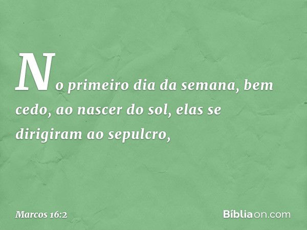 No primeiro dia da semana, bem cedo, ao nascer do sol, elas se dirigiram ao sepulcro, -- Marcos 16:2