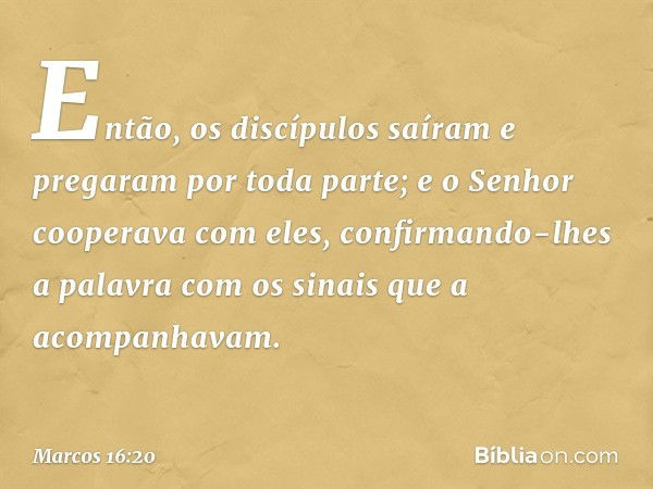 Então, os discípulos saíram e pregaram por toda parte; e o Senhor cooperava com eles, confirmando-lhes a palavra com os sinais que a acompanhavam. -- Marcos 16: