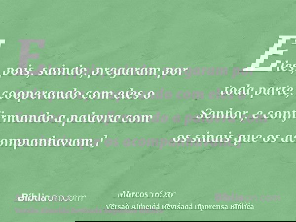 Eles, pois, saindo, pregaram por toda parte, cooperando com eles o Senhor, e confirmando a palavra com os sinais que os acompanhavam.]