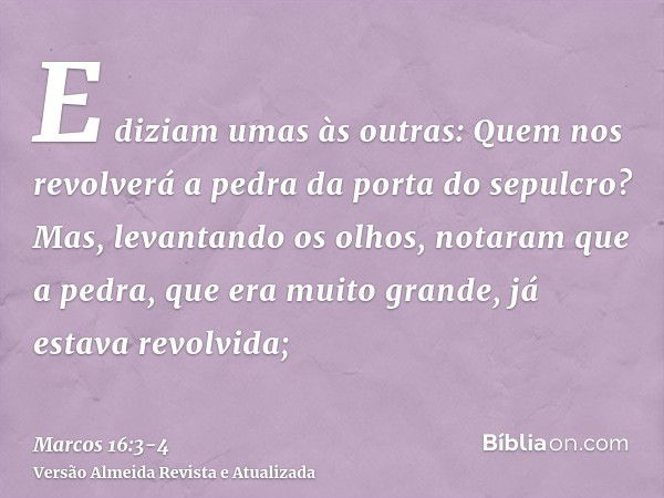 E diziam umas às outras: Quem nos revolverá a pedra da porta do sepulcro?Mas, levantando os olhos, notaram que a pedra, que era muito grande, já estava revolvid