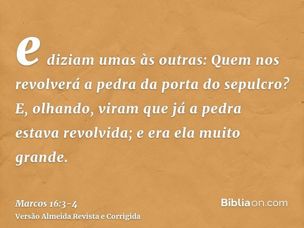 e diziam umas às outras: Quem nos revolverá a pedra da porta do sepulcro?E, olhando, viram que já a pedra estava revolvida; e era ela muito grande.