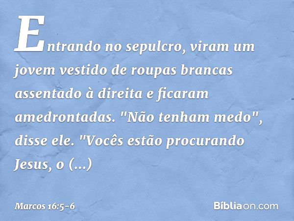 Marcos 16:5-8 Entrando no túmulo, viram um moço sentado ao lado direito,  vestido de um alvo manto, e ficaram atemorizadas. Ele lhes disse: Não vos  atemorizeis; buscais a Jesus, o Nazareno, que