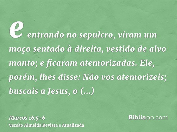 Marcos 16:5-8 Entrando no túmulo, viram um moço sentado ao lado direito,  vestido de um alvo manto, e ficaram atemorizadas. Ele lhes disse: Não vos  atemorizeis; buscais a Jesus, o Nazareno, que