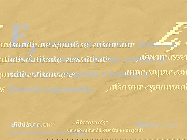 E, entrando no sepulcro, viram um jovem assentado à direita, vestido de uma roupa comprida e branca; e ficaram espantadas.