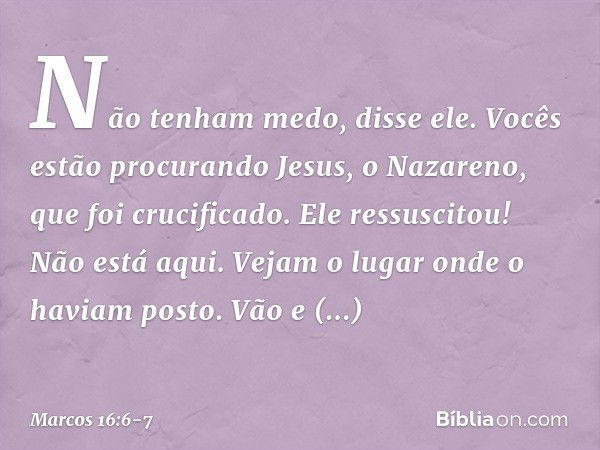 "Não tenham medo", disse ele. "Vocês estão procurando Jesus, o Nazareno, que foi crucificado. Ele ressuscitou! Não está aqui. Vejam o lugar onde o haviam posto.