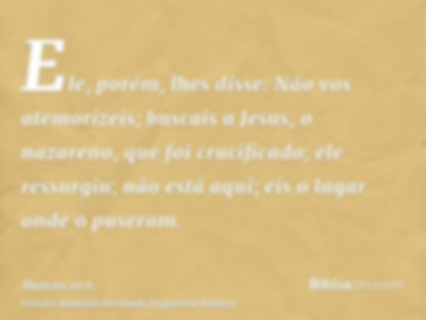 Ele, porém, lhes disse: Não vos atemorizeis; buscais a Jesus, o nazareno, que foi crucificado; ele ressurgiu; não está aqui; eis o lugar onde o puseram.