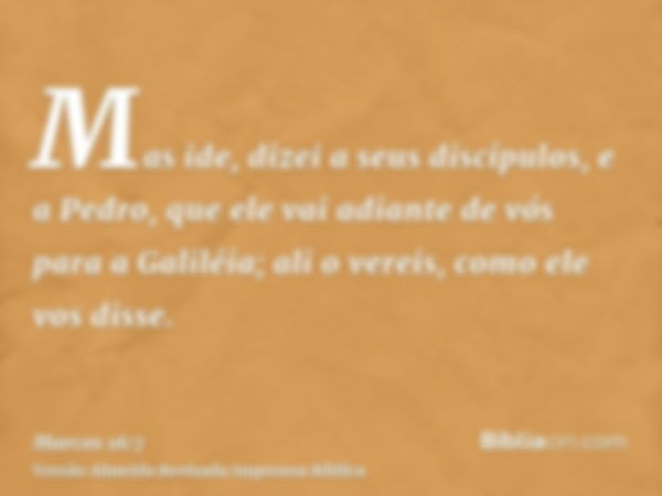 Mas ide, dizei a seus discípulos, e a Pedro, que ele vai adiante de vós para a Galiléia; ali o vereis, como ele vos disse.