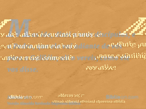 Mas ide, dizei a seus discípulos, e a Pedro, que ele vai adiante de vós para a Galiléia; ali o vereis, como ele vos disse.