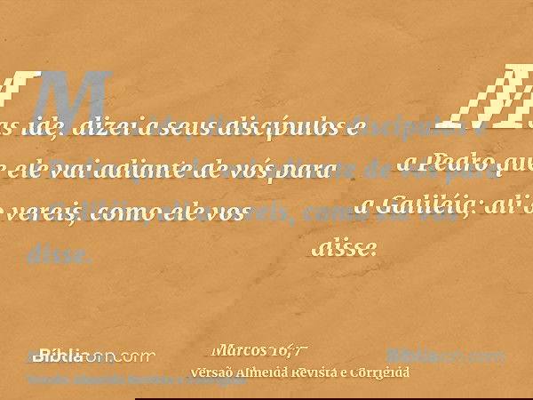 Mas ide, dizei a seus discípulos e a Pedro que ele vai adiante de vós para a Galiléia; ali o vereis, como ele vos disse.