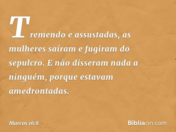 Tremendo e assustadas, as mulheres saíram e fugiram do sepulcro. E não disseram nada a ninguém, porque estavam amedrontadas. -- Marcos 16:8