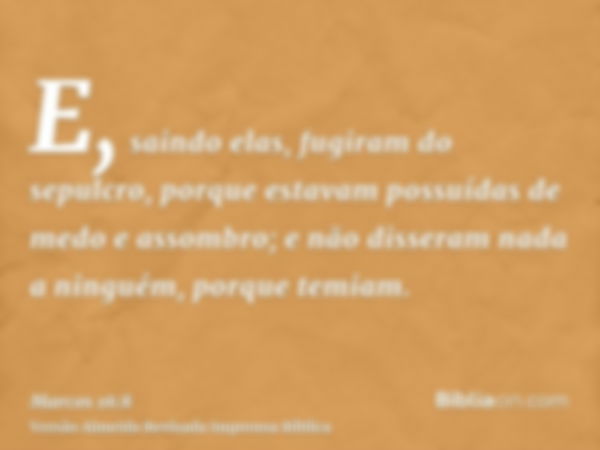 E, saindo elas, fugiram do sepulcro, porque estavam possuídas de medo e assombro; e não disseram nada a ninguém, porque temiam.