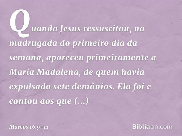 Quando Jesus ressuscitou, na madrugada do primeiro dia da semana, apareceu primeiramente a Maria Madalena, de quem havia expulsado sete demônios. Ela foi e cont