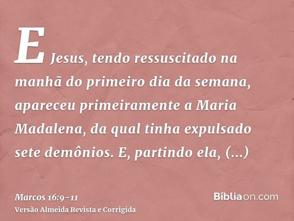 E Jesus, tendo ressuscitado na manhã do primeiro dia da semana, apareceu primeiramente a Maria Madalena, da qual tinha expulsado sete demônios.E, partindo ela, 