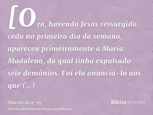 [Ora, havendo Jesus ressurgido cedo no primeiro dia da semana, apareceu primeiramente a Maria Madalena, da qual tinha expulsado sete demônios.Foi ela anunciá-lo