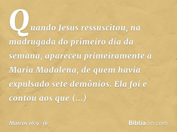 Quando Jesus ressuscitou, na madrugada do primeiro dia da semana, apareceu primeiramente a Maria Madalena, de quem havia expulsado sete demônios. Ela foi e cont