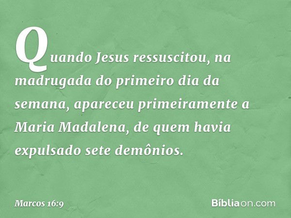 Quando Jesus ressuscitou, na madrugada do primeiro dia da semana, apareceu primeiramente a Maria Madalena, de quem havia expulsado sete demônios. -- Marcos 16:9