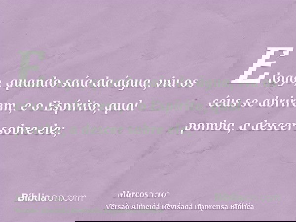E logo, quando saía da água, viu os céus se abrirem, e o Espírito, qual pomba, a descer sobre ele;