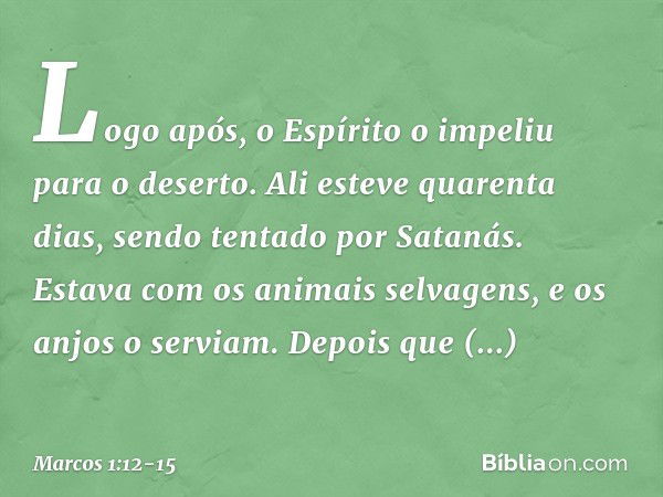 Logo após, o Espírito o impeliu para o deserto. Ali esteve quarenta dias, sendo tentado por Satanás. Estava com os animais selvagens, e os anjos o serviam. Depo